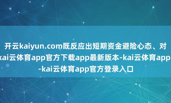 开云kaiyun.com既反应出短期资金避险心态、对策略的期待-kai云体育app官方下载app最新版本-kai云体育app官方登录入口