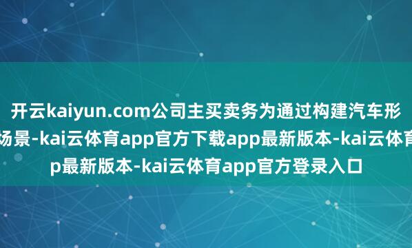 开云kaiyun.com公司主买卖务为通过构建汽车形貌检修环境和检修场景-kai云体育app官方下载app最新版本-kai云体育app官方登录入口
