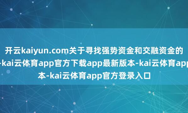 开云kaiyun.com关于寻找强势资金和交融资金的意图更为肤浅-kai云体育app官方下载app最新版本-kai云体育app官方登录入口