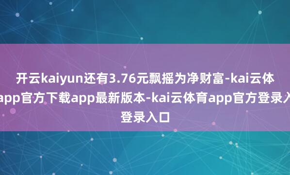 开云kaiyun还有3.76元飘摇为净财富-kai云体育app官方下载app最新版本-kai云体育app官方登录入口