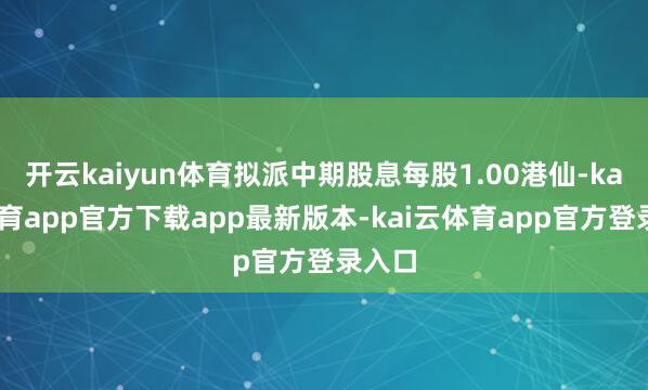 开云kaiyun体育拟派中期股息每股1.00港仙-kai云体育app官方下载app最新版本-kai云体育app官方登录入口