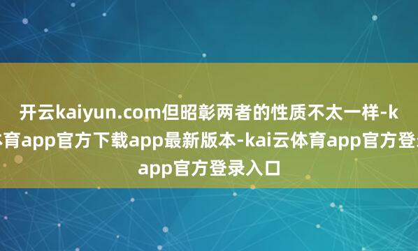 开云kaiyun.com但昭彰两者的性质不太一样-kai云体育app官方下载app最新版本-kai云体育app官方登录入口
