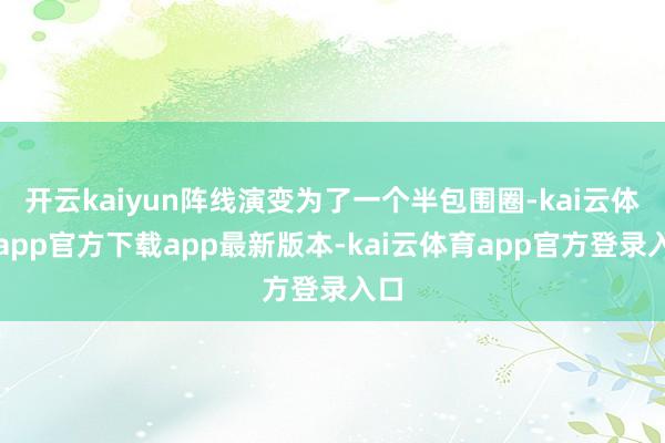 开云kaiyun阵线演变为了一个半包围圈-kai云体育app官方下载app最新版本-kai云体育app官方登录入口