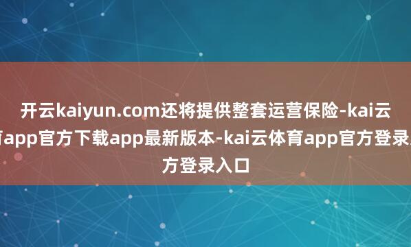 开云kaiyun.com还将提供整套运营保险-kai云体育app官方下载app最新版本-kai云体育app官方登录入口