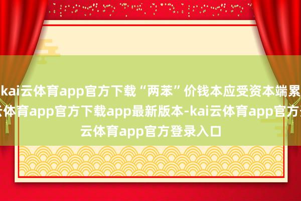 kai云体育app官方下载“两苯”价钱本应受资本端累赘-kai云体育app官方下载app最新版本-kai云体育app官方登录入口