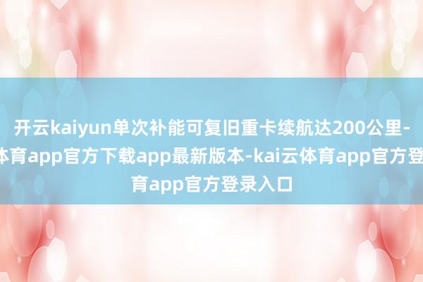 开云kaiyun单次补能可复旧重卡续航达200公里-kai云体育app官方下载app最新版本-kai云体育app官方登录入口
