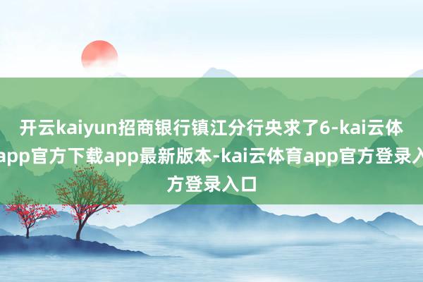开云kaiyun招商银行镇江分行央求了6-kai云体育app官方下载app最新版本-kai云体育app官方登录入口