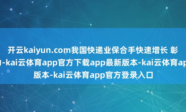 开云kaiyun.com我国快递业保合手快速增长 彰显中国经济活力-kai云体育app官方下载app最新版本-kai云体育app官方登录入口