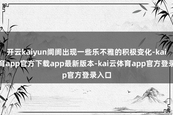 开云kaiyun阛阓出现一些乐不雅的积极变化-kai云体育app官方下载app最新版本-kai云体育app官方登录入口