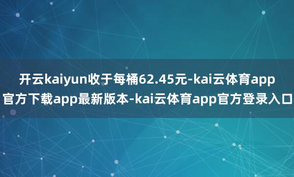 开云kaiyun收于每桶62.45元-kai云体育app官方下载app最新版本-kai云体育app官方登录入口