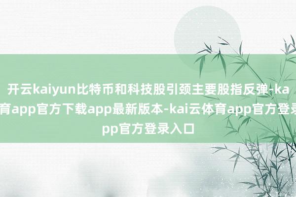 开云kaiyun比特币和科技股引颈主要股指反弹-kai云体育app官方下载app最新版本-kai云体育app官方登录入口