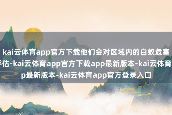 kai云体育app官方下载他们会对区域内的白蚁危害进行普查和风险评估-kai云体育app官方下载app最新版本-kai云体育app官方登录入口