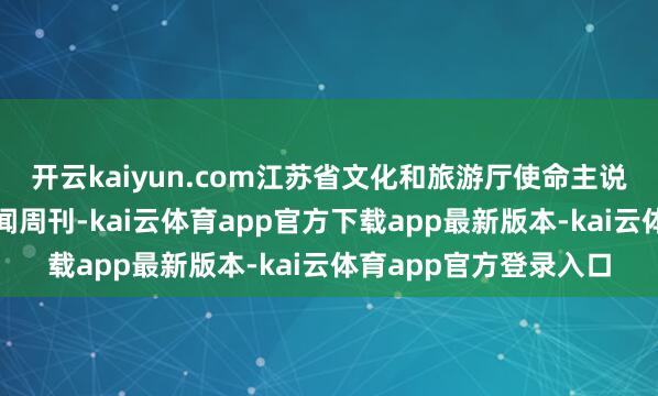 开云kaiyun.com江苏省文化和旅游厅使命主说念主员回复@中国新闻周刊-kai云体育app官方下载app最新版本-kai云体育app官方登录入口
