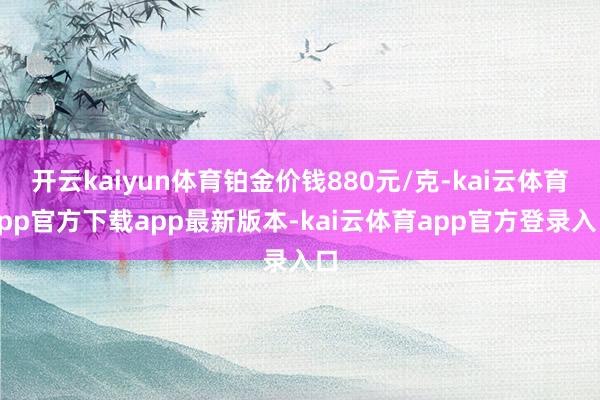 开云kaiyun体育铂金价钱880元/克-kai云体育app官方下载app最新版本-kai云体育app官方登录入口