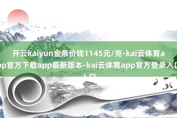开云kaiyun金条价钱1145元/克-kai云体育app官方下载app最新版本-kai云体育app官方登录入口