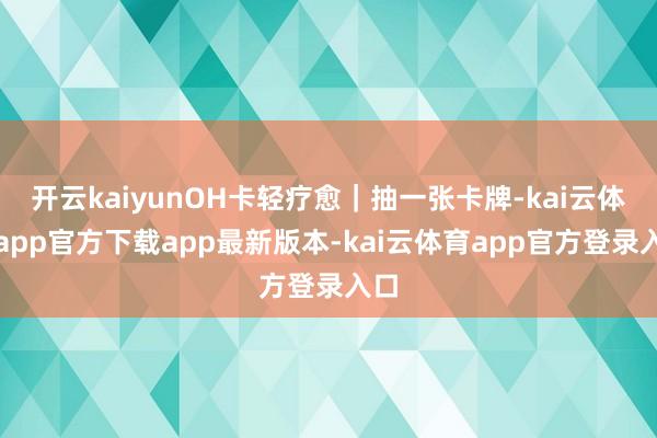 开云kaiyunOH卡轻疗愈｜抽一张卡牌-kai云体育app官方下载app最新版本-kai云体育app官方登录入口