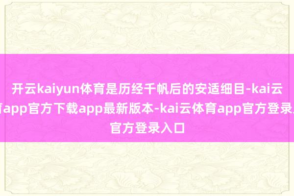 开云kaiyun体育是历经千帆后的安适细目-kai云体育app官方下载app最新版本-kai云体育app官方登录入口
