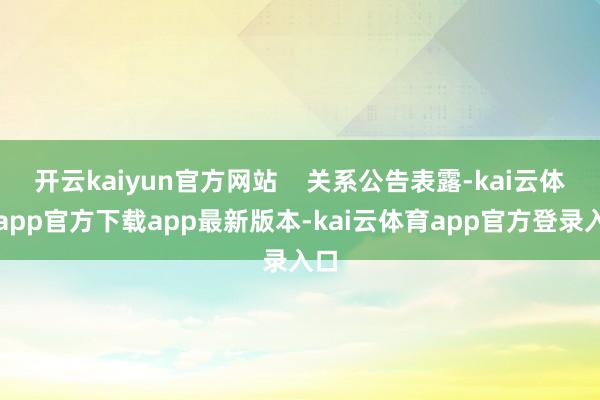 开云kaiyun官方网站    关系公告表露-kai云体育app官方下载app最新版本-kai云体育app官方登录入口