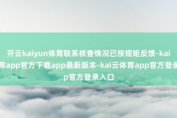 开云kaiyun体育联系核查情况已按规矩反馈-kai云体育app官方下载app最新版本-kai云体育app官方登录入口