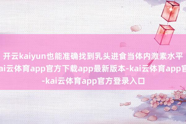 开云kaiyun也能准确找到乳头进食当体内激素水平波动杀青-kai云体育app官方下载app最新版本-kai云体育app官方登录入口