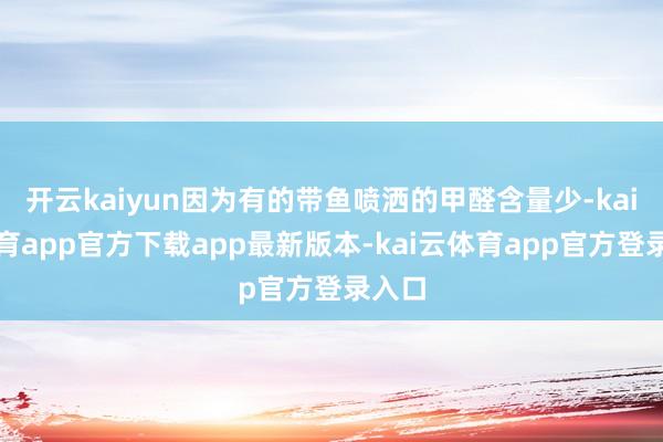 开云kaiyun因为有的带鱼喷洒的甲醛含量少-kai云体育app官方下载app最新版本-kai云体育app官方登录入口