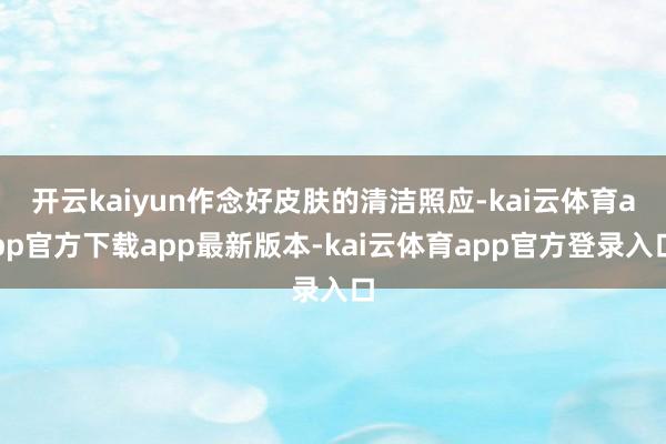 开云kaiyun作念好皮肤的清洁照应-kai云体育app官方下载app最新版本-kai云体育app官方登录入口