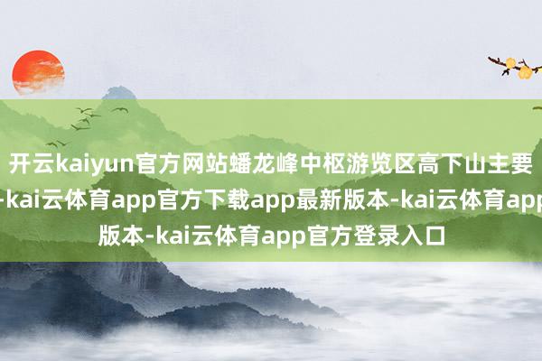 开云kaiyun官方网站蟠龙峰中枢游览区高下山主要依赖一条主路-kai云体育app官方下载app最新版本-kai云体育app官方登录入口