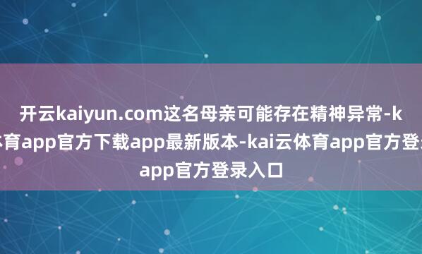 开云kaiyun.com这名母亲可能存在精神异常-kai云体育app官方下载app最新版本-kai云体育app官方登录入口