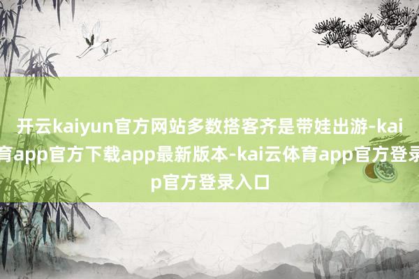 开云kaiyun官方网站多数搭客齐是带娃出游-kai云体育app官方下载app最新版本-kai云体育app官方登录入口