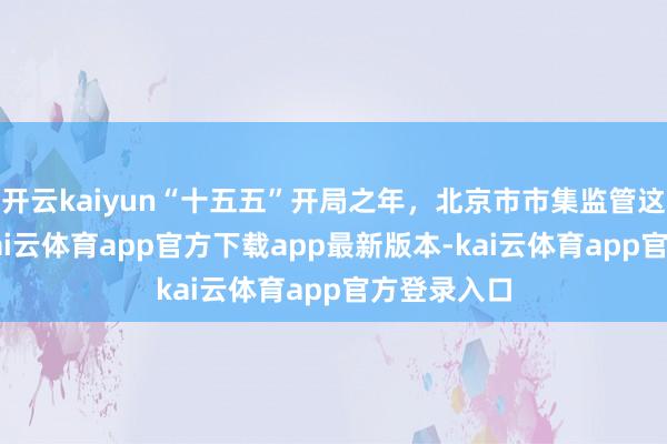 开云kaiyun“十五五”开局之年，北京市市集监管这样干——-kai云体育app官方下载app最新版本-kai云体育app官方登录入口