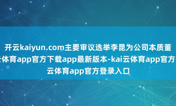 开云kaiyun.com主要审议选举李昆为公司本质董事-kai云体育app官方下载app最新版本-kai云体育app官方登录入口