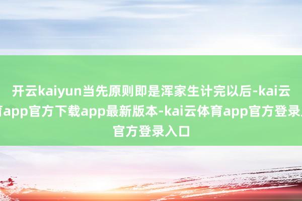开云kaiyun当先原则即是浑家生计完以后-kai云体育app官方下载app最新版本-kai云体育app官方登录入口