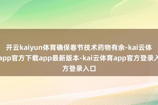 开云kaiyun体育确保春节技术药物有余-kai云体育app官方下载app最新版本-kai云体育app官方登录入口