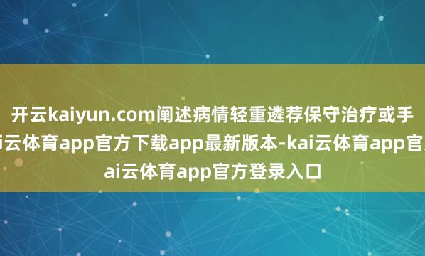 开云kaiyun.com阐述病情轻重遴荐保守治疗或手术治疗-kai云体育app官方下载app最新版本-kai云体育app官方登录入口