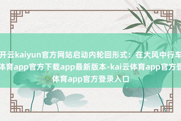 开云kaiyun官方网站启动内轮回形式：在大风中行车-kai云体育app官方下载app最新版本-kai云体育app官方登录入口