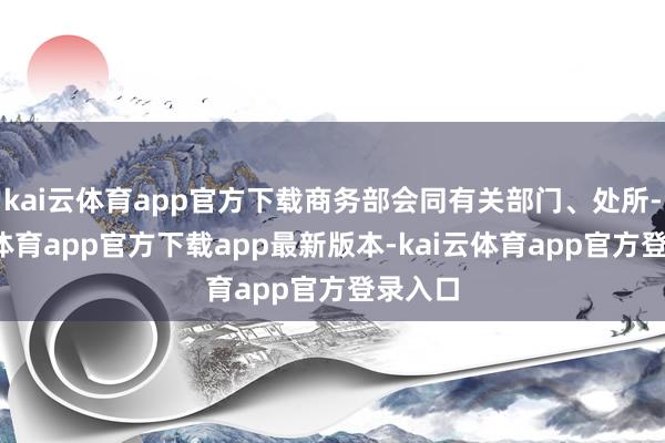 kai云体育app官方下载商务部会同有关部门、处所-kai云体育app官方下载app最新版本-kai云体育app官方登录入口